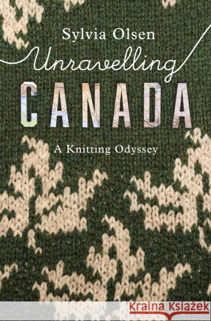 Unravelling Canada: A Knitting Odyssey Sylvia Olsen 9781771622868 Douglas & McIntyre