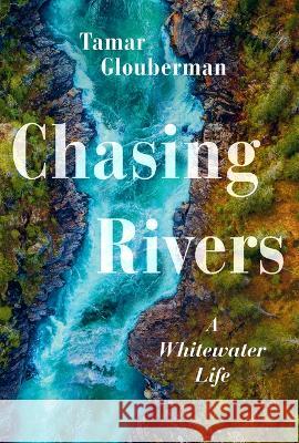 Chasing Rivers: A Whitewater Life Tamar Glouberman 9781771623414 Douglas & McIntyre