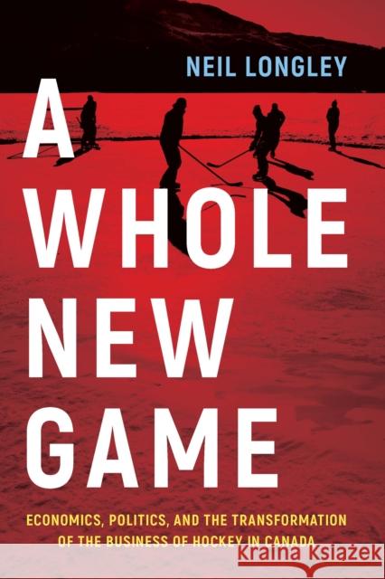 A Whole New Game: Economics, Politics, and the Transformation of the Business of Hockey in Canada Neil Longley 9781771623803 Douglas & McIntyre