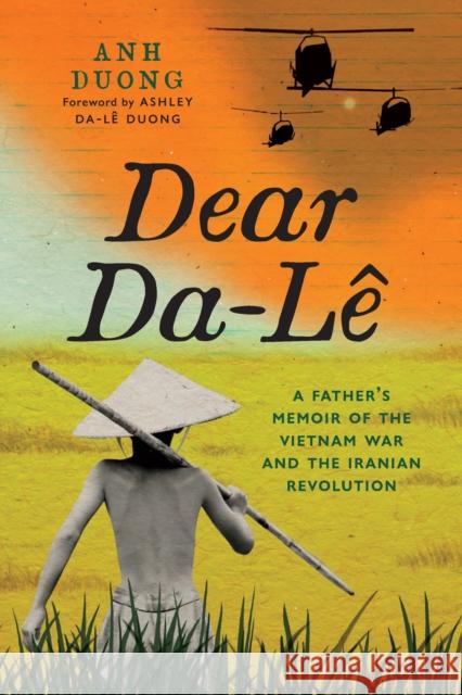 Dear Da-Le: A Father's Memoir of the Vietnam War and the Iranian Revolution Anh Duong 9781771624282