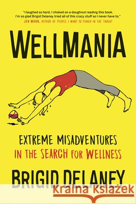 Wellmania: Extreme Misadventures in the Search for Wellness Brigid Delaney 9781771643702