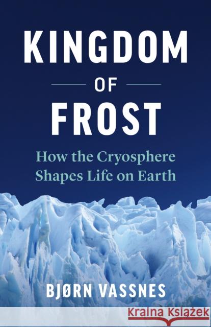 Kingdom of Frost: How the Cryosphere Shapes Life on Earth Vassnes, Bjørn 9781771644549 Greystone Books