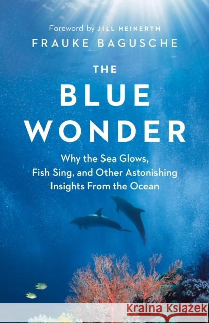 The Blue Wonder: Why the Sea Glows, Fish Sing, and Other Astonishing Insights from the Ocean Frauke Bagusche 9781771646048 Greystone Books