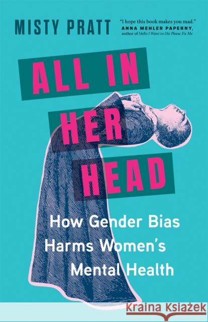 All In Her Head: How Gender Bias and Medicalizing Our Moods Harms Women's Mental Health Misty Pratt 9781771649711 Greystone Books