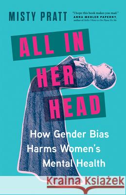 All In Her Head: How Gender Bias Harms Women's Mental Health Misty Pratt 9781771649711