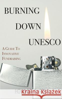 Burning Down UNESCO: A Guide To Innovative Fundraising Howard Burton 9781771701358 Open Agenda Publishing Inc.