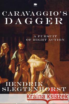 Caravaggio's Dagger: A Pursuit of Right Action Slegtenhorst, Hendrik 9781771800150