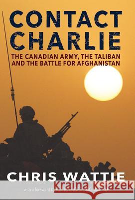 Contact Charlie: The Canadian Army, the Taliban, and the Battle for Afghanistan Chris Wattie 9781771803151 Iguana Books