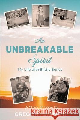 An Unbreakable Spirit: My Life with Brittle Bones Gregory J Smith 9781771805018