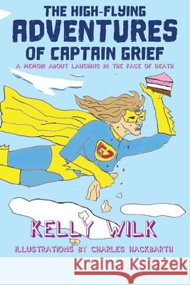 The High-Flying Adventures of Captain Grief: A memoir about laughing in the face of death Kelly Wilk Charles Hackbarth 9781771806954 Iguana Books