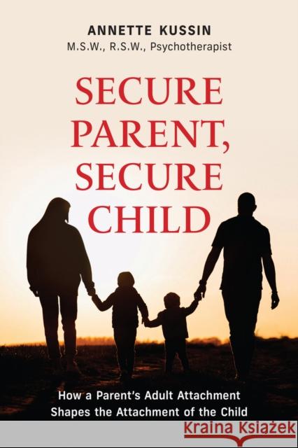 Secure Parent, Secure Child: How a Parent's Adult Attachment Shapes the Security of the Child Annette Kussin 9781771837750 Guernica Editions