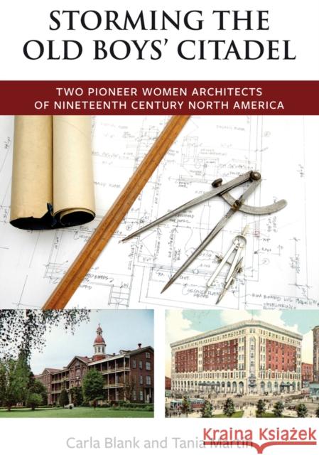 Storming the Old Boys' Citadel: Two Pioneer Women Architects of Nineteenth Century North America Carla Blank Tania Martin 9781771860130