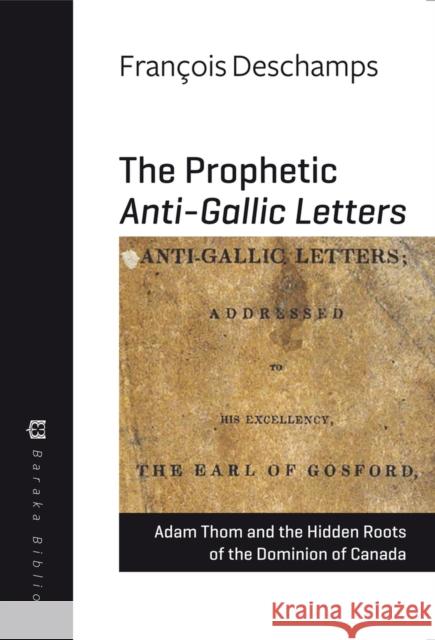 The Prophetic Anti-Gallic Letters: Adam Thom and the Hidden Roots of the Dominion of Canada Francois DesChamps Adam Thom 9781771860918 Baraka Books