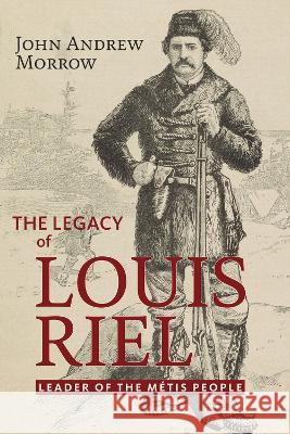 The Legacy of Louis Riel: The Leader of the Métis People Morrow, John Andrew 9781771863155 Baraka Books