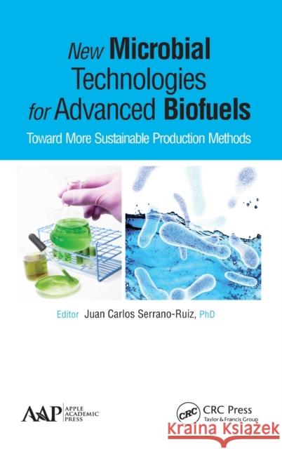 New Microbial Technologies for Advanced Biofuels: Toward More Sustainable Production Methods Juan Carlos Serrano-Ruiz 9781771881302 Apple Academic Press