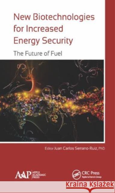 New Biotechnologies for Increased Energy Security: The Future of Fuel Juan Carlos Serrano-Ruiz 9781771881463 Apple Academic Press
