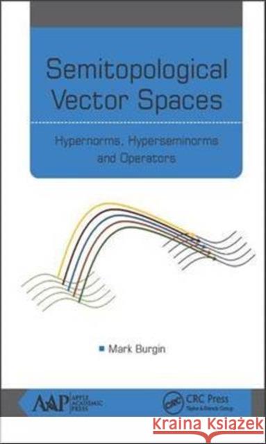 Semitopological Vector Spaces: Hypernorms, Hyperseminorms, and Operators Mark Burgin 9781771885348 Apple Academic Press
