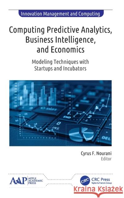 Computing Predictive Analytics, Business Intelligence, and Economics: Modeling Techniques with Start-Ups and Incubators Cyrus F. Nourani 9781771887298