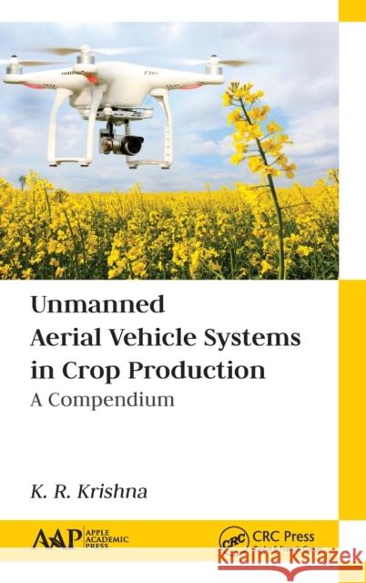 Unmanned Aerial Vehicle Systems in Crop Production: A Compendium K. R. Krishna 9781771887564 Apple Academic Press