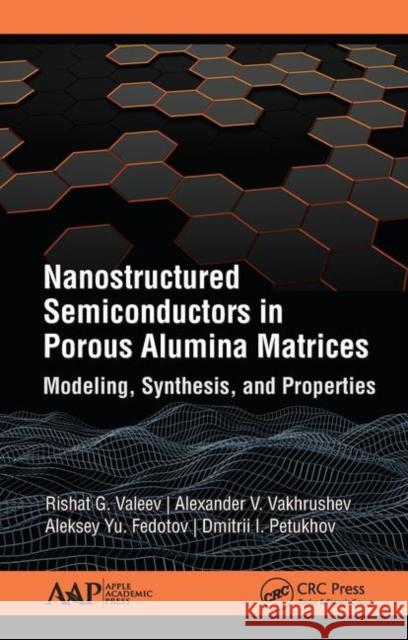 Nanostructured Semiconductors in Porous Alumina Matrices: Modeling, Synthesis, and Properties Rishat G. Valeev Alexander V. Vakhrushev Aleksey Yu Fedotov 9781771887700 Apple Academic Press