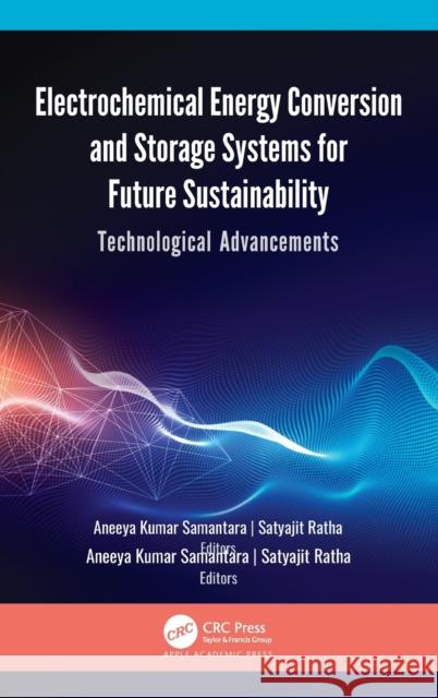 Electrochemical Energy Conversion and Storage Systems for Future Sustainability: Technological Advancements Aneeya Kumar Samantara Satyajit Ratha 9781771888851 Apple Academic Press