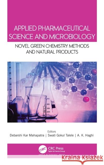 Applied Pharmaceutical Science and Microbiology: Novel Green Chemistry Methods and Natural Products Debarshi Ka Swati Goku A. K. Haghi 9781771888912 Apple Academic Press