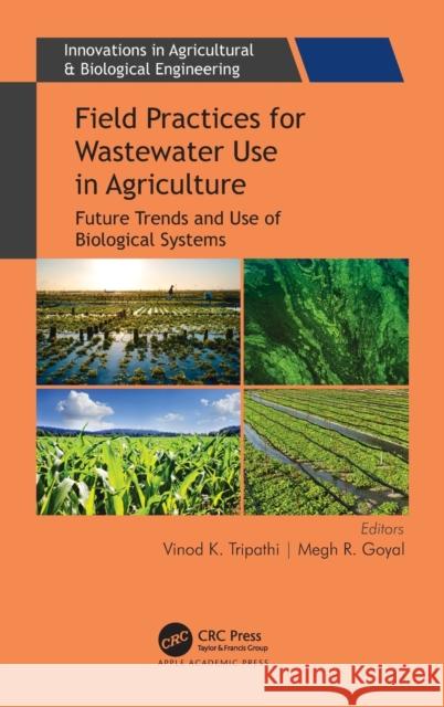 Field Practices for Wastewater Use in Agriculture: Future Trends and Use of Biological Systems Vinod K. Tripathi Megh R. Goyal 9781771889087 Apple Academic Press