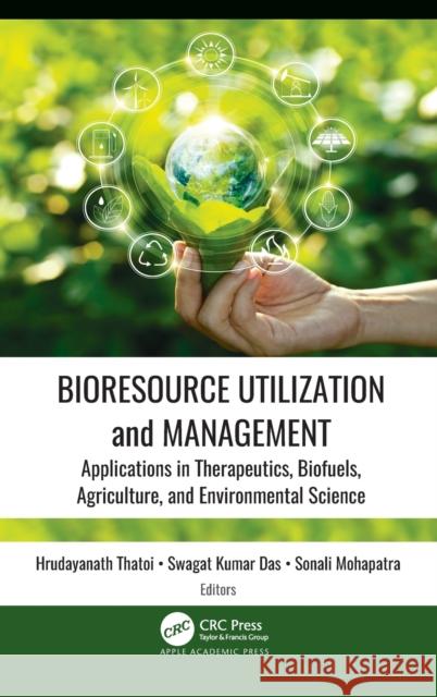 Bioresource Utilization and Management: Applications in Therapeutics, Biofuels, Agriculture, and Environmental Science Hrudayanath Thatoi Swagat Kuma Sonali Mohapatra 9781771889339