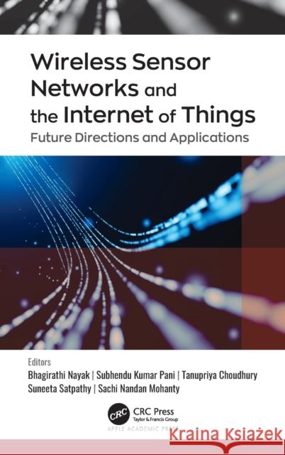 Wireless Sensor Networks and the Internet of Things: Future Directions and Applications Bhagirathi Nayak Subhendu Kumar Pani Tanupriya Choudhury 9781771889612 Apple Academic Press