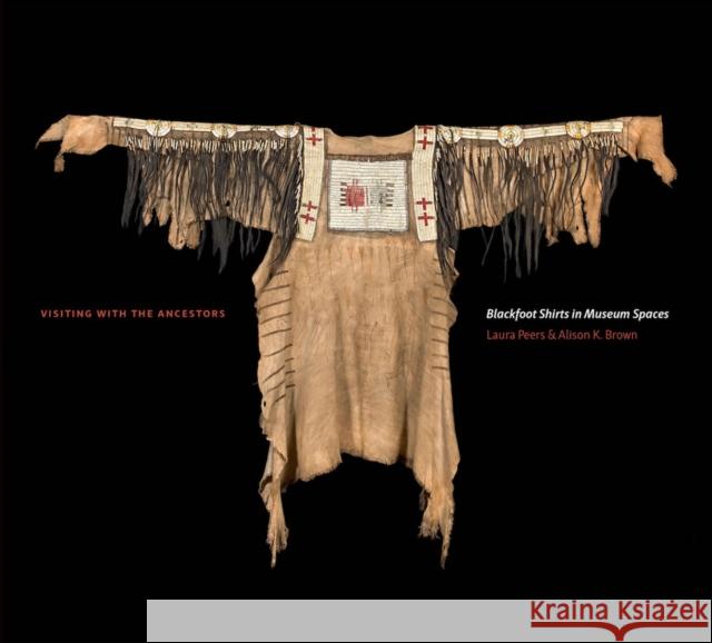 Visiting with the Ancestors: Blackfoot Shirts in Museum Spaces Laura Peers Alison K. Brown 9781771990370 University of Washington Press