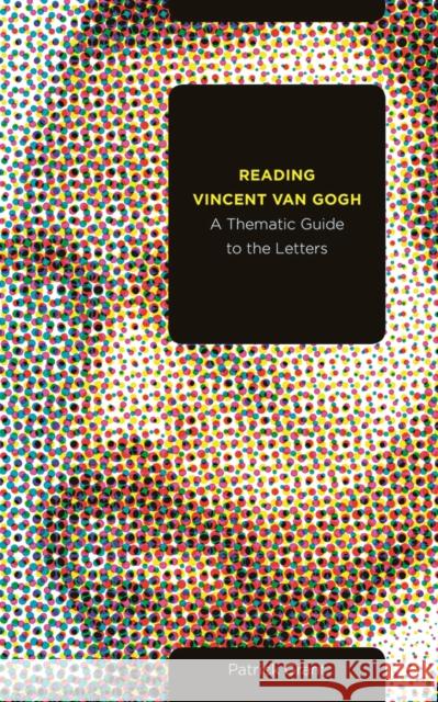 Reading Vincent Van Gogh: A Thematic Guide to the Letters Patrick Grant 9781771991872
