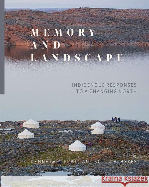 Memory and Landscape: Indigenous Responses to a Changing North Kenneth Pratt Scott A. Heyes 9781771993159 Athabasca University Press