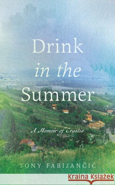 Drink in the Summer: A Memoir of Croatia Tony Fabijancic 9781771993807 Athabasca University Press