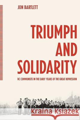 Triumph and Solidarity: BC Communists in the Early Years of the Great Depression Jon Bartlett 9781771993951 AU Press