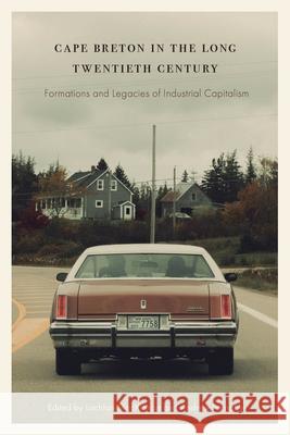 Cape Breton in the Long Twentieth Century: Formations and Legacies of Industrial Capitalism Lachlan MacKinnon Andrew Parnaby 9781771994040