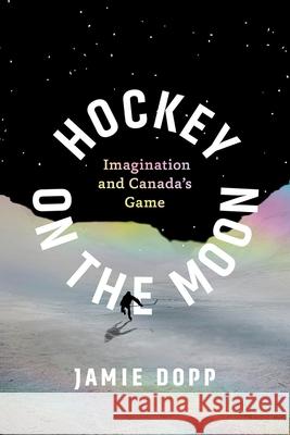 Hockey on the Moon: Imagination and Canada’s Game Jamie Dopp 9781771994132 AU Press