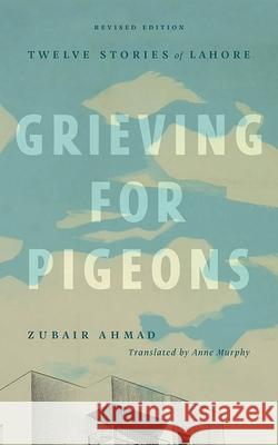Grieving for Pigeons, Revised Edition: Twelve Stories of Lahore Zubair Ahmad Anne Murphy 9781771994316