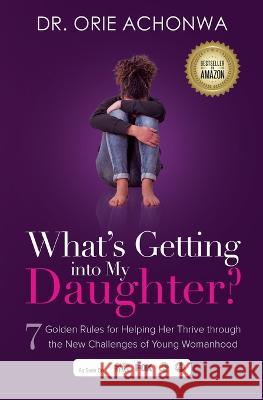 What\'s Getting Into My Daughter: 7 Golden Rules for Helping Her Thrive through the New Challenges of Young Womanhood Orie Achonwa 9781772041323 Orie MD Concepts