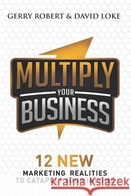 Multiply Your Business: 12 New Marketing Realities To Catapult Your Income Gerry Robert David Loke 9781772048384 Mastery Books