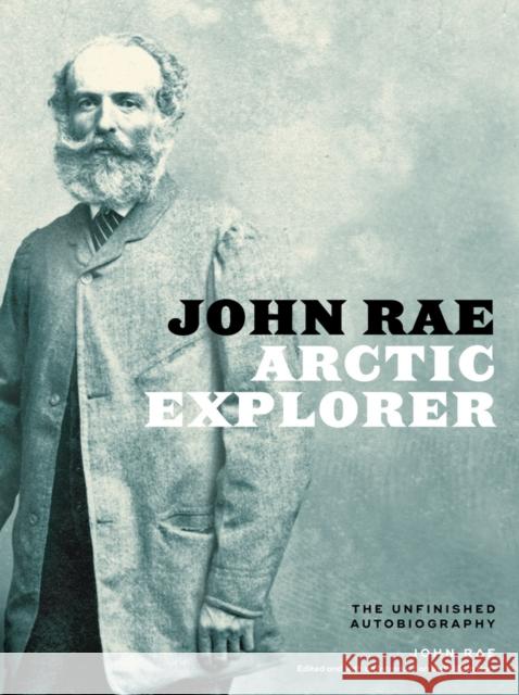 John Rae, Arctic Explorer: The Unfinished Autobiography William Barr William Barr John Rae 9781772123326 University of Alberta Press