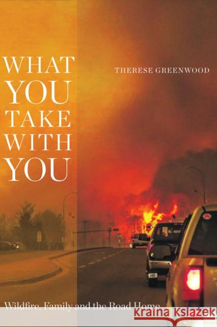 What You Take with You: Wildfire, Family and the Road Home Therese Greenwood 9781772124491