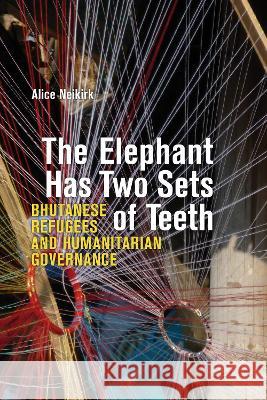 The Elephant Has Two Sets of Teeth: Bhutanese Refugees and Humanitarian Governance Alice Neikirk 9781772127034 University of Alberta Press