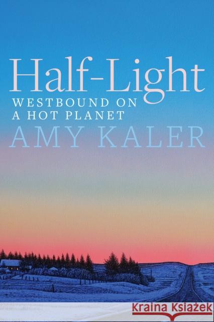 Half-Light: Westbound on a Hot Planet Amy (Professor, Department of Sociology, University of Alberta) Kaler 9781772127409 University of Alberta Press