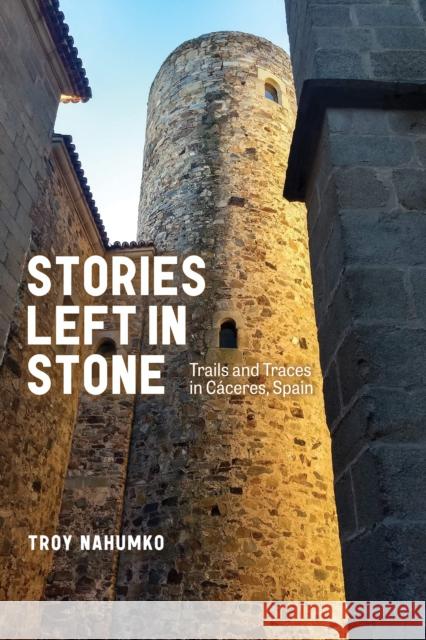 Stories Left in Stone: Trails and Traces in Caceres, Spain Troy Nahumko 9781772127744 University of Alberta Press