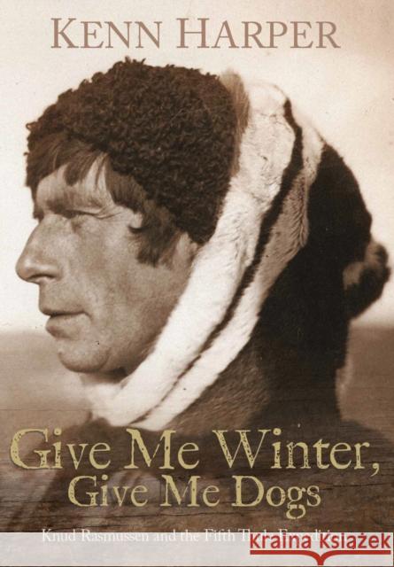 Give Me Winter, Give Me Dogs: Knud Rasmussen and the Fifth Thule Expedition Kenn Harper 9781772275506 Inhabit Media