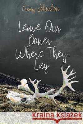 Leave Our Bones Where They Lay Aviaq Johnston 9781772275896 Inhabit Media
