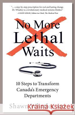 No More Lethal Waits: 10 Steps to Transform Canada's Emergency Departments Shawn Whatley 9781772360318 BPS Books