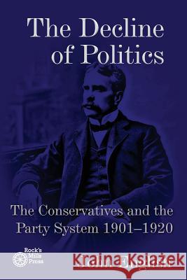 The Decline of Politics: The Conservatives and the Party System, 1901-1920 John English 9781772440287 Rock's Mills Press