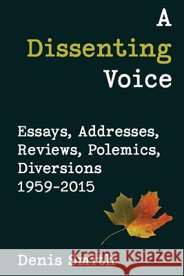 A Dissenting Voice: Essays, Addresses, Reviews, Polemics, Diversions 1959-2015 Denis Smith 9781772440423