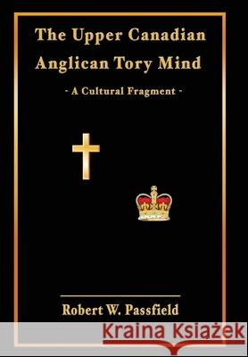 The Upper Canadian Anglican Tory Mind: A Cultural Fragment Robert W Passfield   9781772441376 Rock's Mills Press